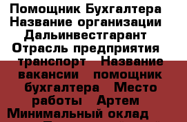 Помощник Бухгалтера › Название организации ­ Дальинвестгарант › Отрасль предприятия ­ транспорт › Название вакансии ­ помощник бухгалтера › Место работы ­ Артем › Минимальный оклад ­ 25 000 - Приморский край, Артем г. Работа » Вакансии   . Приморский край,Артем г.